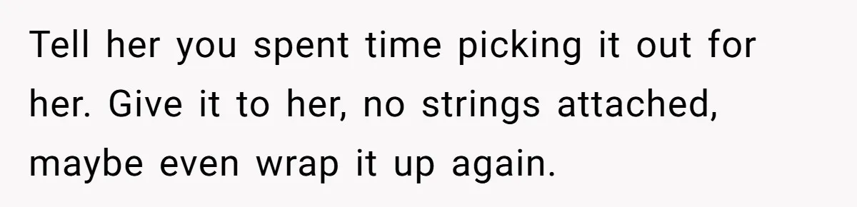 Tell her you spent time picking it out for her. Give it to her, no strings attached, maybe even wrap it up again.