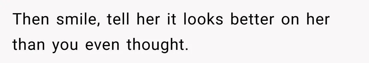 Then smile, tell her it looks better on her than you even thought.