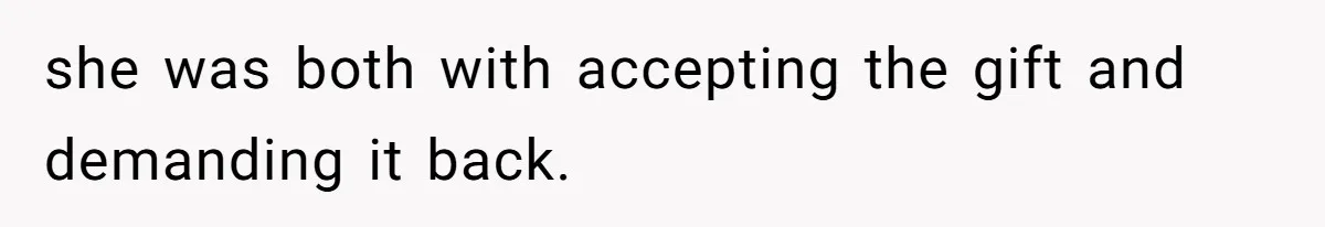 she was both with accepting the gift and demanding it back.