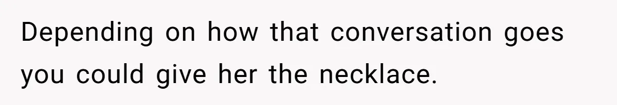 Depending on how that conversation goes you could give her the necklace.