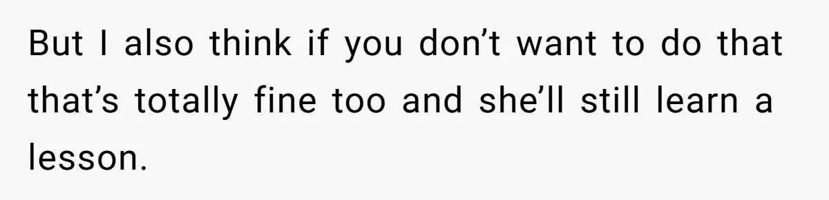 But I also think if you don’t want to do that that’s totally fine too and she’ll still learn a lesson.
