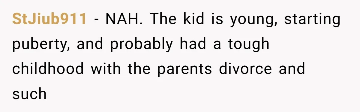 StJiub911 − NAH. The kid is young, starting puberty, and probably had a tough childhood with the parents divorce and such