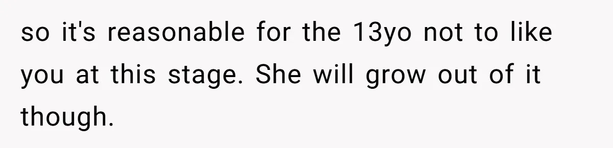 so it's reasonable for the 13yo not to like you at this stage. She will grow out of it though.