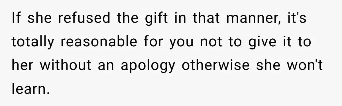 If she refused the gift in that manner, it's totally reasonable for you not to give it to her without an apology otherwise she won't learn.