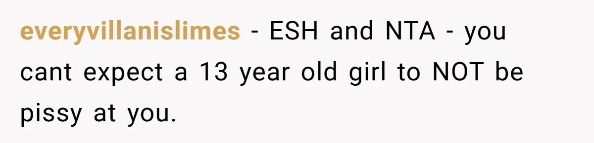 everyvillanislimes − ESH and NTA - you cant expect a 13 year old girl to NOT be pissy at you.