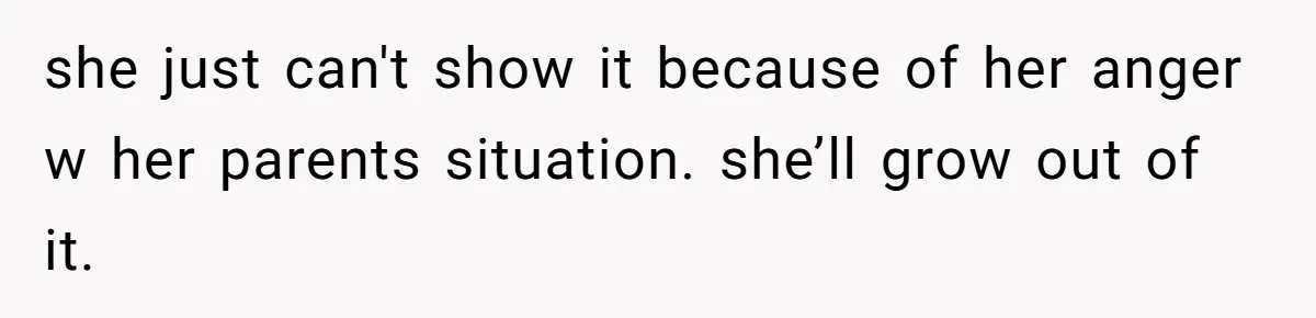 she just can't show it because of her anger w her parents situation. she’ll grow out of it.