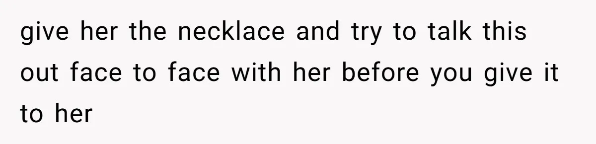 give her the necklace and try to talk this out face to face with her before you give it to her