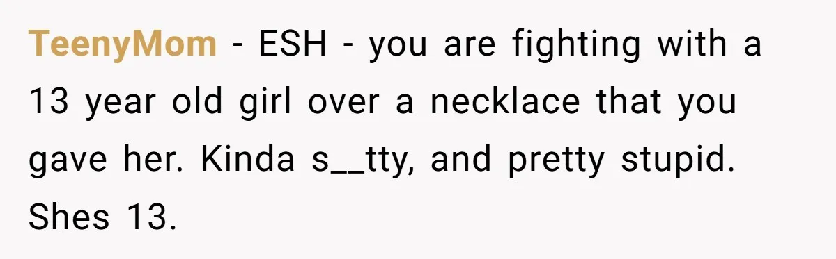 TeenyMom − ESH - you are fighting with a 13 year old girl over a necklace that you gave her. Kinda s__tty, and pretty stupid. Shes 13.