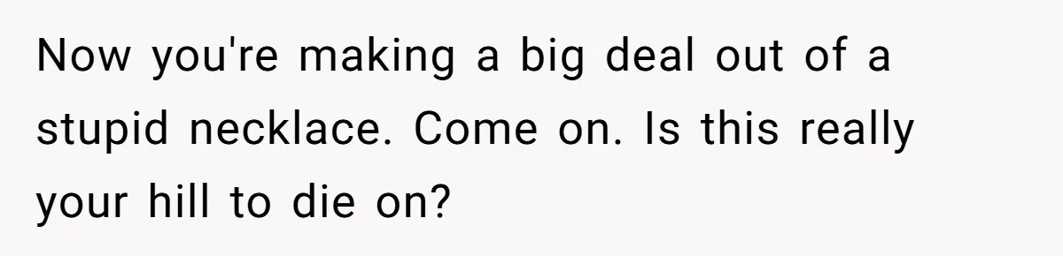 Now you're making a big deal out of a stupid necklace. Come on. Is this really your hill to die on?