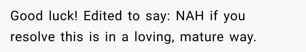 Good luck! Edited to say: NAH if you resolve this is in a loving, mature way.