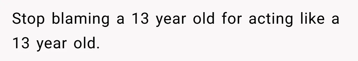 Stop blaming a 13 year old for acting like a 13 year old.