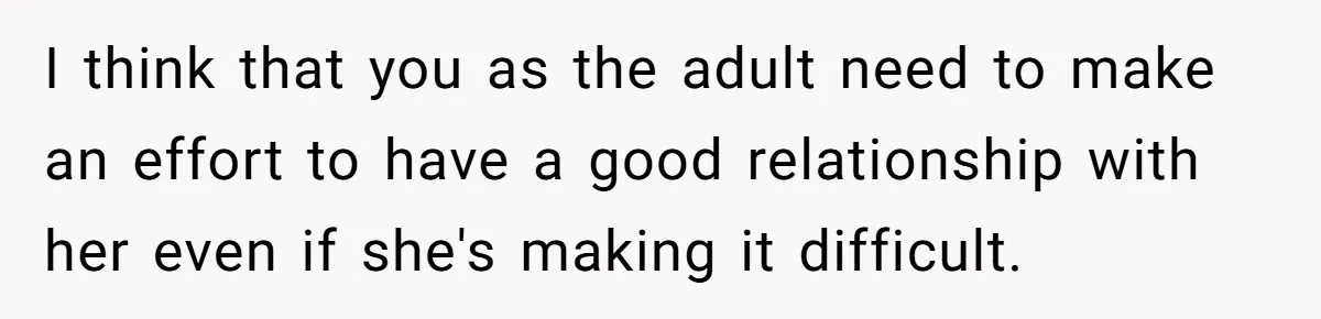 I think that you as the adult need to make an effort to have a good relationship with her even if she's making it difficult.