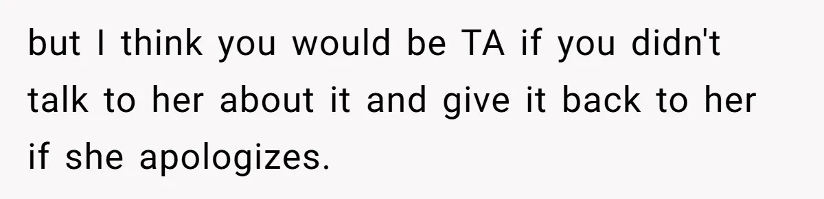 but I think you would be TA if you didn't talk to her about it and give it back to her if she apologizes.