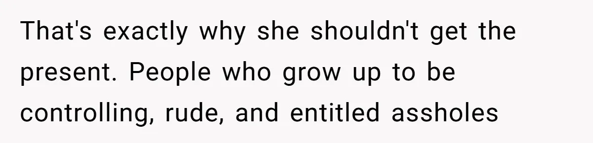 That's exactly why she shouldn't get the present. People who grow up to be controlling, rude, and entitled assholes
