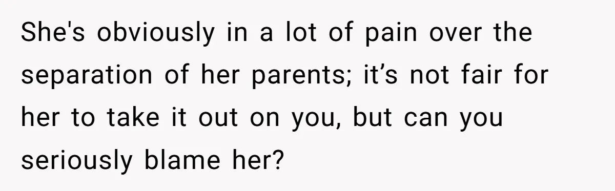 She's obviously in a lot of pain over the separation of her parents; it’s not fair for her to take it out on you, but can you seriously blame her?