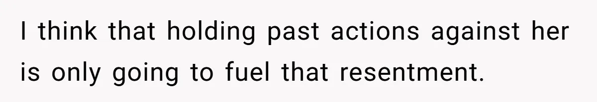 I think that holding past actions against her is only going to fuel that resentment.