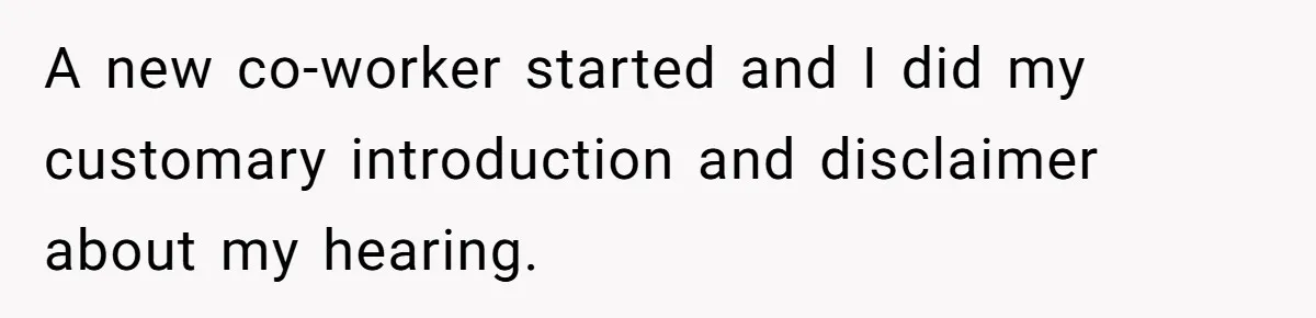 A new co-worker started and I did my customary introduction and disclaimer about my hearing.