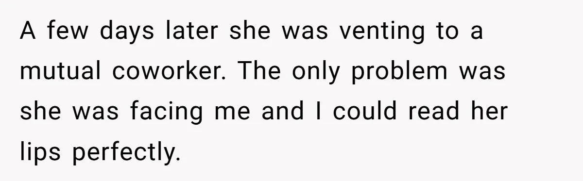 A few days later she was venting to a mutual coworker. The only problem was she was facing me and I could read her lips perfectly.