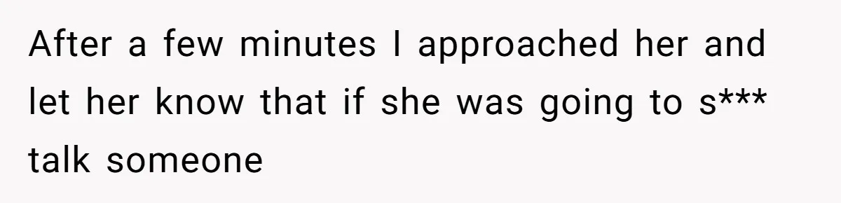 After a few minutes I approached her and let her know that if she was going to s*** talk someone