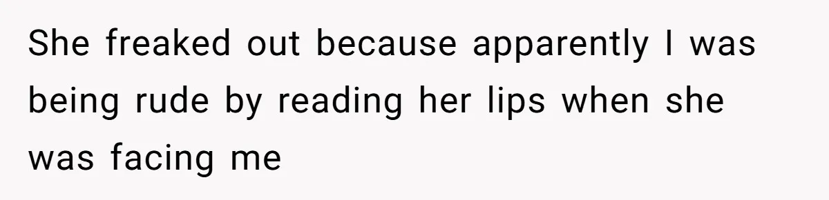 She freaked out because apparently I was being rude by reading her lips when she was facing me