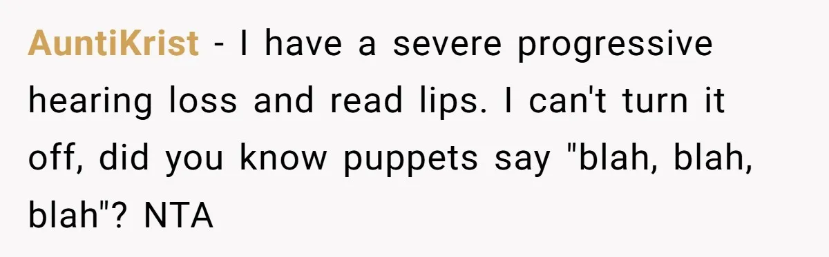 AuntiKrist − I have a severe progressive hearing loss and read lips. I can't turn it off, did you know puppets say "blah, blah, blah"? NTA
