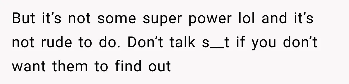 But it’s not some super power lol and it’s not rude to do. Don’t talk s__t if you don’t want them to find out