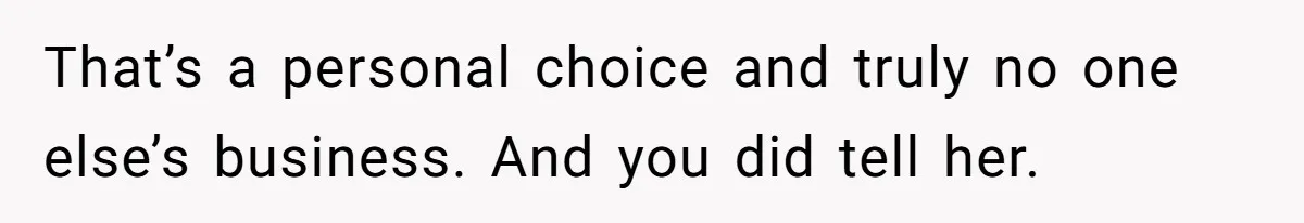 That’s a personal choice and truly no one else’s business. And you did tell her.