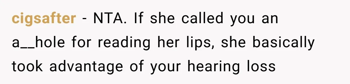 cigsafter − NTA. If she called you an a__hole for reading her lips, she basically took advantage of your hearing loss