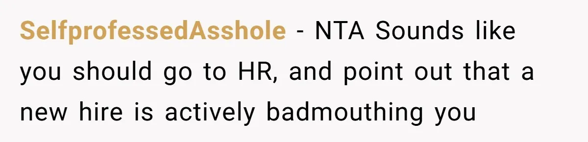 SelfprofessedAsshole − NTA Sounds like you should go to HR, and point out that a new hire is actively badmouthing you