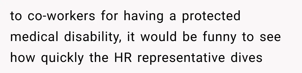to co-workers for having a protected medical disability, it would be funny to see how quickly the HR representative dives