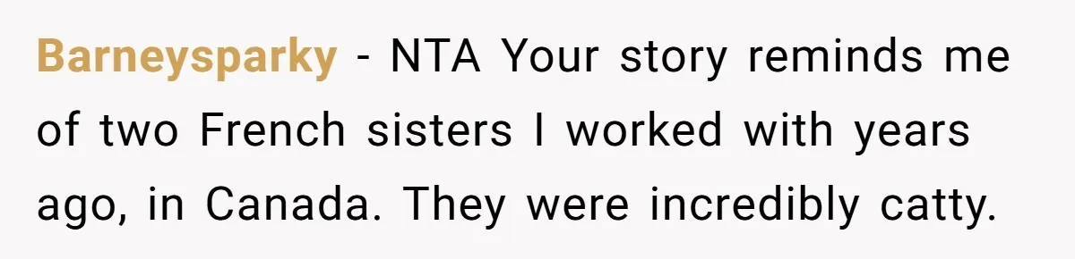 Barneysparky − NTA Your story reminds me of two French sisters I worked with years ago, in Canada. They were incredibly catty.