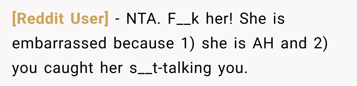 [Reddit User] − NTA. F__k her! She is embarrassed because 1) she is AH and 2) you caught her s__t-talking you.
