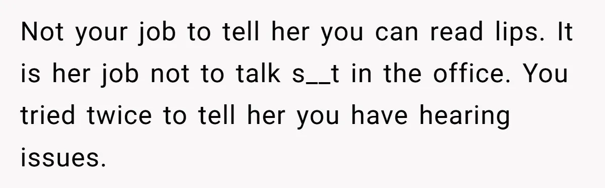 Not your job to tell her you can read lips. It is her job not to talk s__t in the office. You tried twice to tell her you have hearing...