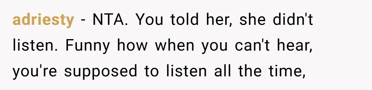 adriesty − NTA. You told her, she didn't listen. Funny how when you can't hear, you're supposed to listen all the time,