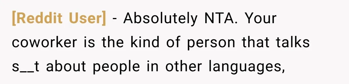 [Reddit User] − Absolutely NTA. Your coworker is the kind of person that talks s__t about people in other languages,