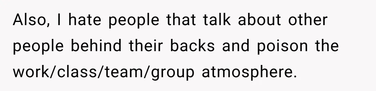 Also, I hate people that talk about other people behind their backs and poison the work/class/team/group atmosphere.
