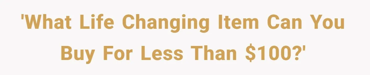'What life changing item can you buy for less than $100?'