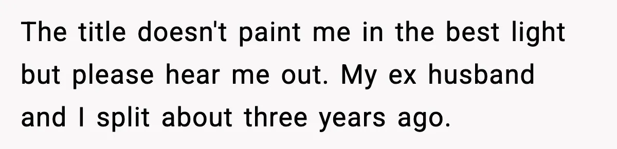 The title doesn't paint me in the best light but please hear me out. My ex husband and I split about three years ago.