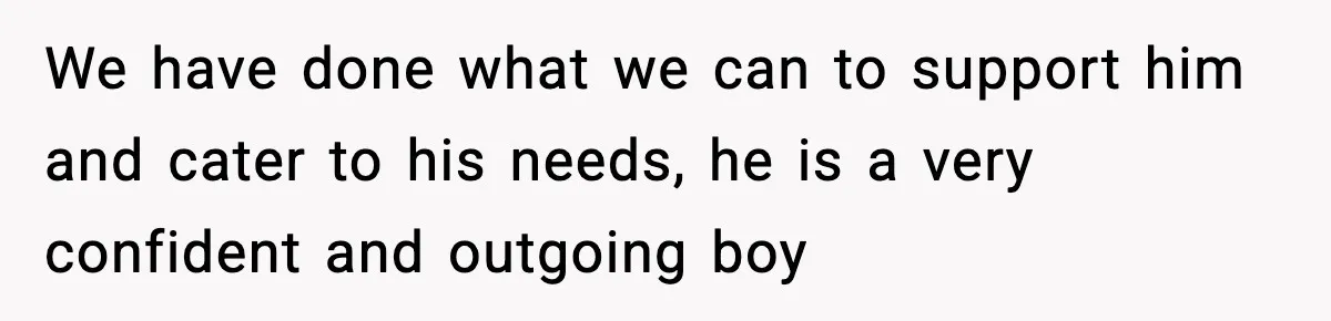 We have done what we can to support him and cater to his needs, he is a very confident and outgoing boy