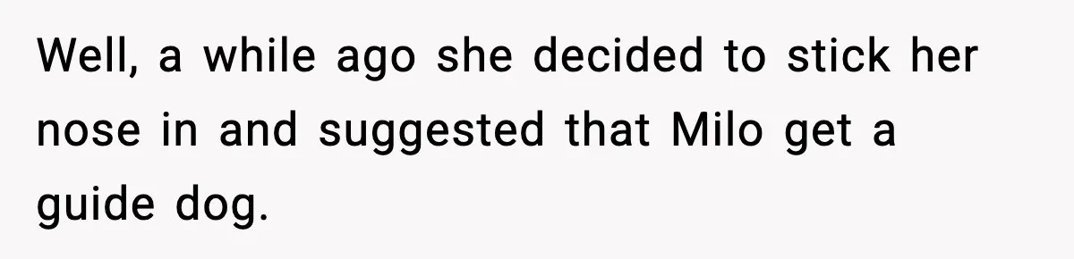 Well, a while ago she decided to stick her nose in and suggested that Milo get a guide dog.