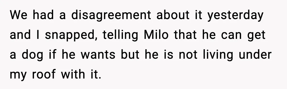We had a disagreement about it yesterday and I snapped, telling Milo that he can get a dog if he wants but he is not living under my roof with...