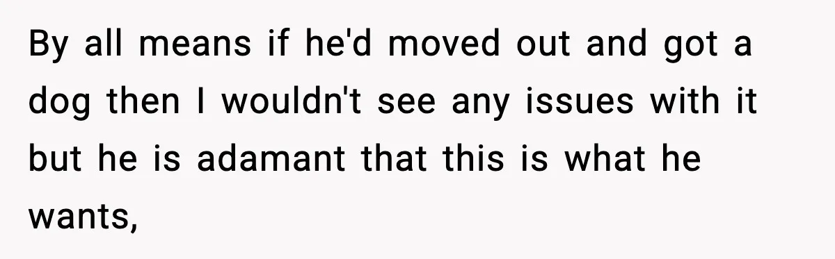 By all means if he'd moved out and got a dog then I wouldn't see any issues with it but he is adamant that this is what he wants,