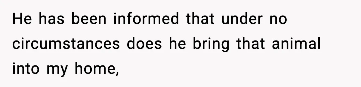 He has been informed that under no circumstances does he bring that animal into my home,