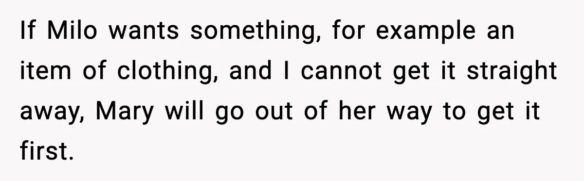 If Milo wants something, for example an item of clothing, and I cannot get it straight away, Mary will go out of her way to get it first.