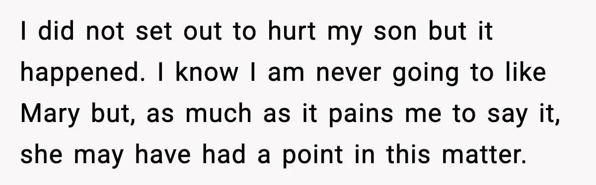 I did not set out to hurt my son but it happened. I know I am never going to like Mary but, as much as it pains me to say...