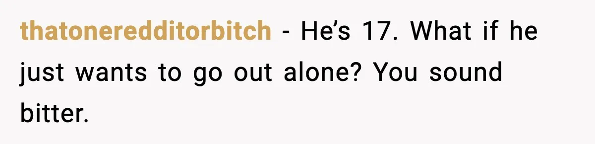 thatoneredditorbitch - He’s 17. What if he just wants to go out alone? You sound bitter.