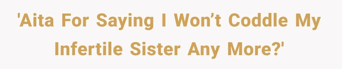 'AITA for saying I won’t coddle my infertile sister any more?'