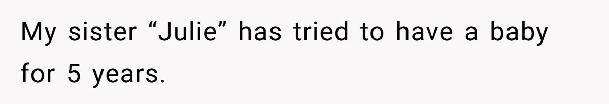 My sister “Julie” has tried to have a baby for 5 years.