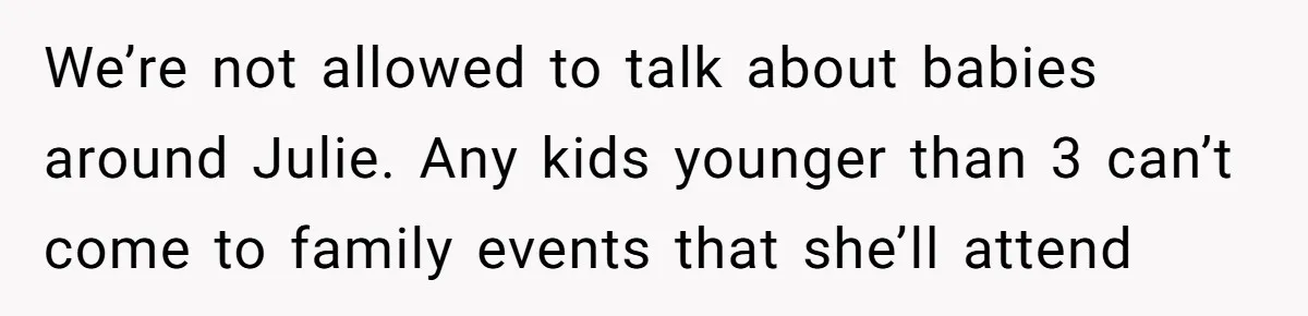 We’re not allowed to talk about babies around Julie. Any kids younger than 3 can’t come to family events that she’ll attend