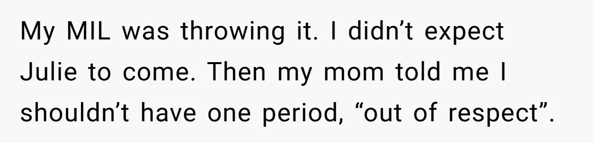 My MIL was throwing it. I didn’t expect Julie to come. Then my mom told me I shouldn’t have one period, “out of respect”.